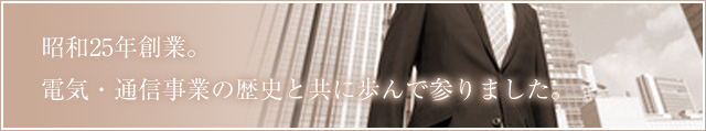 昭和25年創業。電気・通信事業の歴史と共に歩んで参りました。