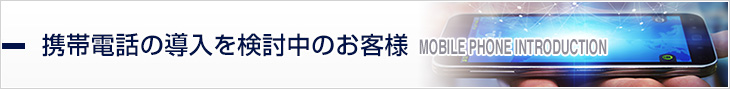 携帯電話の導入を検討中のお客様