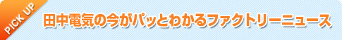 田中電気の今がパッとわかるファクトリーニュース